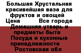 Большая Хрустальная красивейшая ваза для фруктов и овощей › Цена ­ 900 - Все города Домашняя утварь и предметы быта » Посуда и кухонные принадлежности   . Ростовская обл.